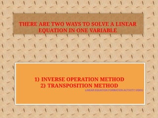 THERE ARE TWO WAYS TO SOLVE A LINEAR
EQUATION IN ONE VARIABLE
1) INVERSE OPERATION METHOD
2) TRANSPOSITION METHOD
LINEAR EQUATION FORMATION ACTIVITY VIDEO
 