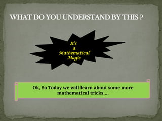 WHAT DO YOU UNDERSTAND BY THIS ?
It’s
a
Mathematical
Magic
Ok, So Today we will learn about some more
mathematical tricks….
 