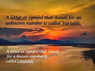A letter or symbol that stands
for a known number is
called Constant.
A letter or symbol that stands for an
unknown number is called Variable.
 