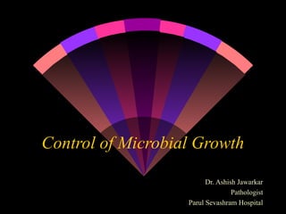 Control of Microbial Growth
Dr. Ashish Jawarkar
Pathologist
Parul Sevashram Hospital

 