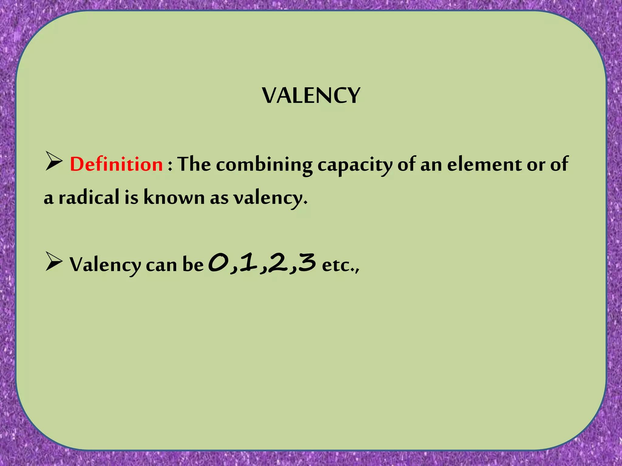 N JNKN,N KNKNKNKNKN KJNIJHNMKNJKNKNJKNJKKNJKNJK
VALENCY
Definition: The combining capacity of an element or of
a radicalis known as valency.
Valencycan be 0,1,2,3 etc.,
 