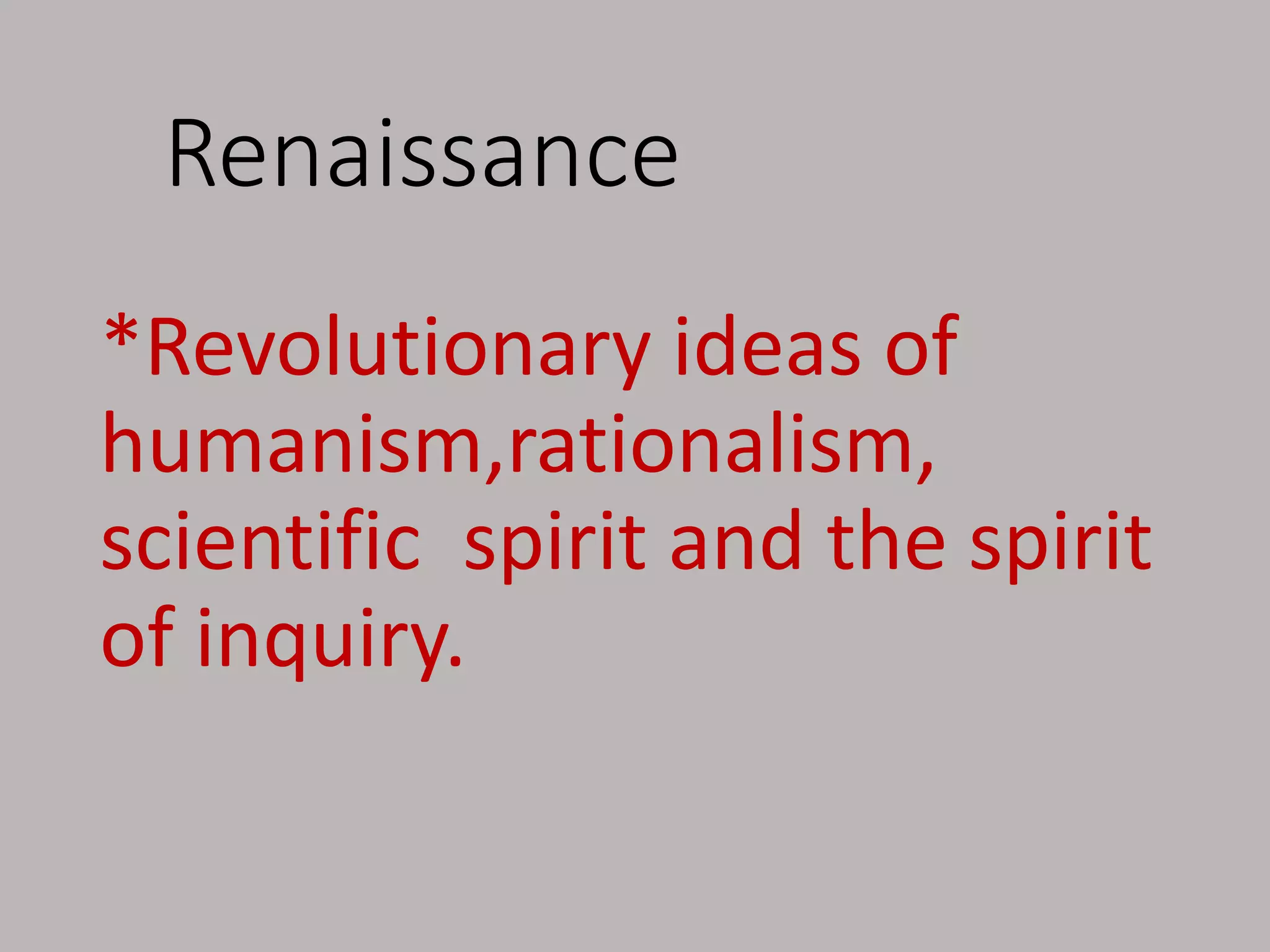 Renaissance
*Revolutionary ideas of
humanism,rationalism,
scientific spirit and the spirit
of inquiry.
 