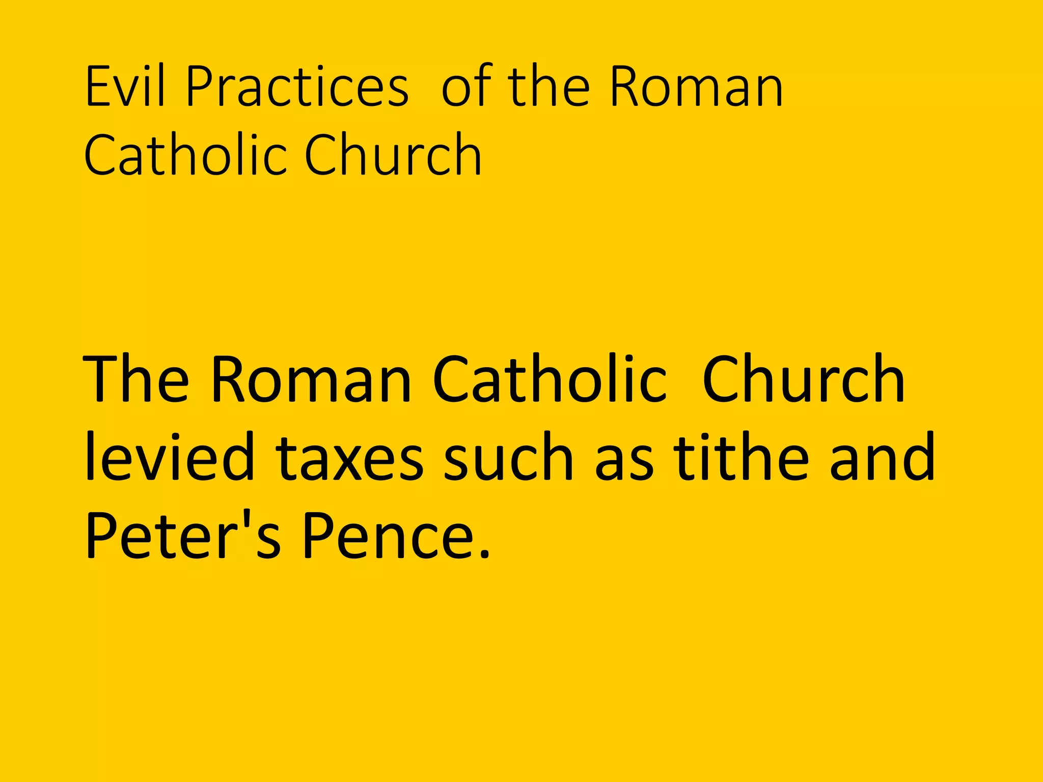 Evil Practices of the Roman
Catholic Church
The Roman Catholic Church
levied taxes such as tithe and
Peter's Pence.
 