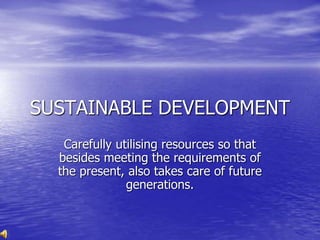 SUSTAINABLE DEVELOPMENT
Carefully utilising resources so that
besides meeting the requirements of
the present, also takes care of future
generations.
 