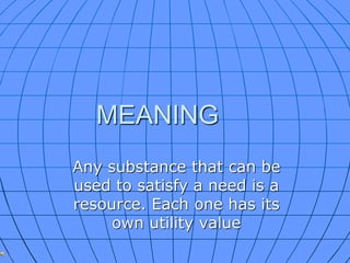MEANING
Any substance that can be
used to satisfy a need is a
resource. Each one has its
own utility value
 