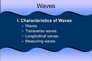 Waves
I. Characteristics of Waves
 Waves
 Transverse waves
 Longitudinal waves
 Measuring waves
 