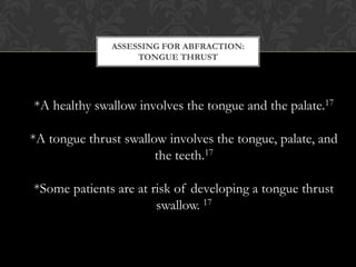 ASSESSING FOR ABFRACTION:
                    TONGUE THRUST




*A healthy swallow involves the tongue and the palate.17

...