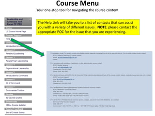 Course Menu
Your one-stop tool for navigating the course content


The Help Link will take you to a list of contacts that can assist
you with a variety of different issues. NOTE: please contact the
appropriate POC for the issue that you are experiencing.
 