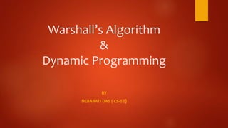 Warshall’s Algorithm
&
Dynamic Programming
BY
DEBARATI DAS ( CS-52)
 