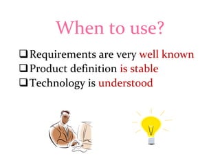 When to use?
Requirements are very well known
Product definition is stable
Technology is understood

 