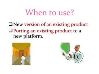 When to use?
New version of an existing product
Porting an existing product to a
new platform.

 