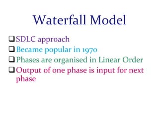 Waterfall Model
SDLC approach
Became popular in 1970
Phases are organised in Linear Order
Output of one phase is input for next
phase

 