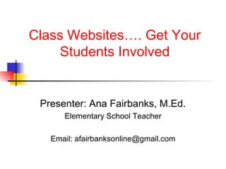 Class Websites…. Get Your
     Students Involved


 Presenter: Ana Fairbanks, M.Ed.
      Elementary School Teacher

   Email: afairbanksonline@gmail.com
 