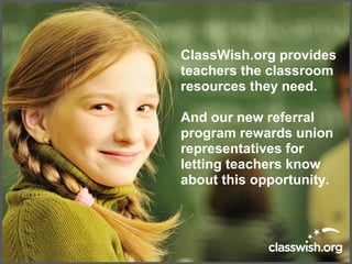 ClassWish.org provides
teachers the classroom
resources they need.
And our new referral
program rewards union
representatives for
letting teachers know
about this opportunity.
 
