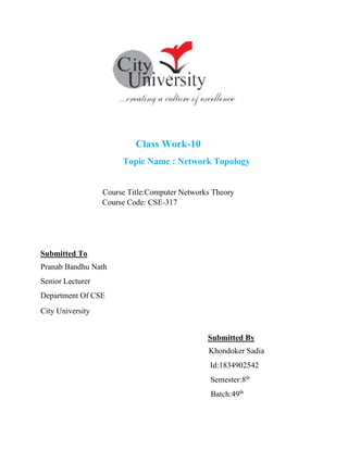 Class Work-10
Topic Name : Network Topology
Course Title:Computer Networks Theory
Course Code: CSE-317
Submitted To
Pranab Bandhu Nath
Senior Lecturer
Department Of CSE
City University
Submitted By
Khondoker Sadia
Id:1834902542
Semester:8th
Batch:49th
 