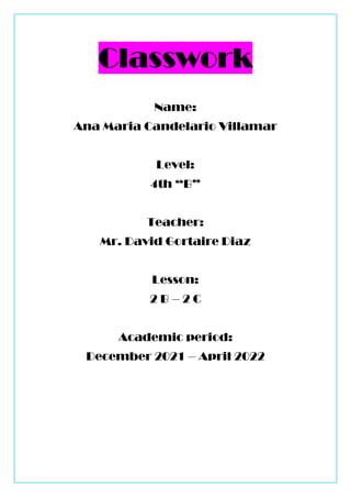 Classwork
Name:
Ana Maria Candelario Villamar
Level:
4th “B”
Teacher:
Mr. David Gortaire Diaz
Lesson:
2 B – 2 C
Academic period:
December 2021 – April 2022
 