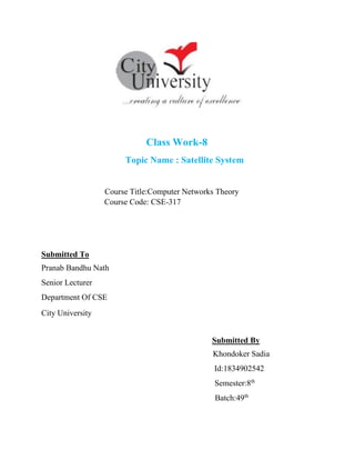 Class Work-8
Topic Name : Satellite System
Course Title:Computer Networks Theory
Course Code: CSE-317
Submitted To
Pranab Bandhu Nath
Senior Lecturer
Department Of CSE
City University
Submitted By
Khondoker Sadia
Id:1834902542
Semester:8th
Batch:49th
 
