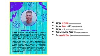 ● Jorge is from ...................
● Jorge lives with ……………….
● Jorge is a ………………………….
● His favourite food is ………………….
● He would like to ............................
 