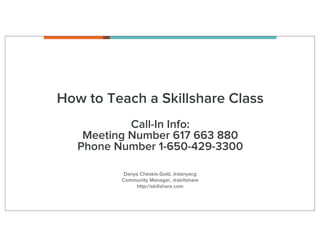 How to Teach a Skillshare Class
            Call-In Info:
    Meeting Number 617 663 880
   Phone Number 1-650-429-3300

           Danya Cheskis-Gold, @danyacg
          Community Manager, @skillshare
               http://skillshare.com
 