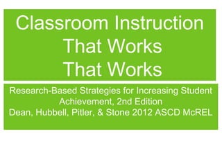Classroom Instruction
      That Works
      That Works
Research-Based Strategies for Increasing Student
          Achievement, 2nd Edition
Dean, Hubbell, Pitler, & Stone 2012 ASCD McREL
 