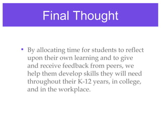 Final Thought

• By allocating time for students to reflect
  upon their own learning and to give
  and receive feedback from peers, we
  help them develop skills they will need
  throughout their K-12 years, in college,
  and in the workplace.
 