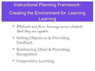 Instructional Planning Framework:
Creating the Environment for Learning
              Learning
 • Motivate and focus learning, assure students
   that they are capable
 • Setting Objectives & Providing
   Feedback
 • Reinforcing Effort & Providing
   Recognition
 • Cooperative Learning
 