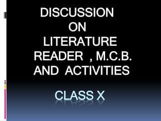 CLASS X
DISCUSSION
ON
LITERATURE
READER , M.C.B.
AND ACTIVITIES
 
