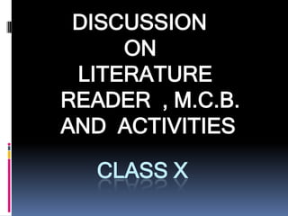 DISCUSSION
     ON
 LITERATURE
READER , M.C.B.
AND ACTIVITIES

   CLASS X
 