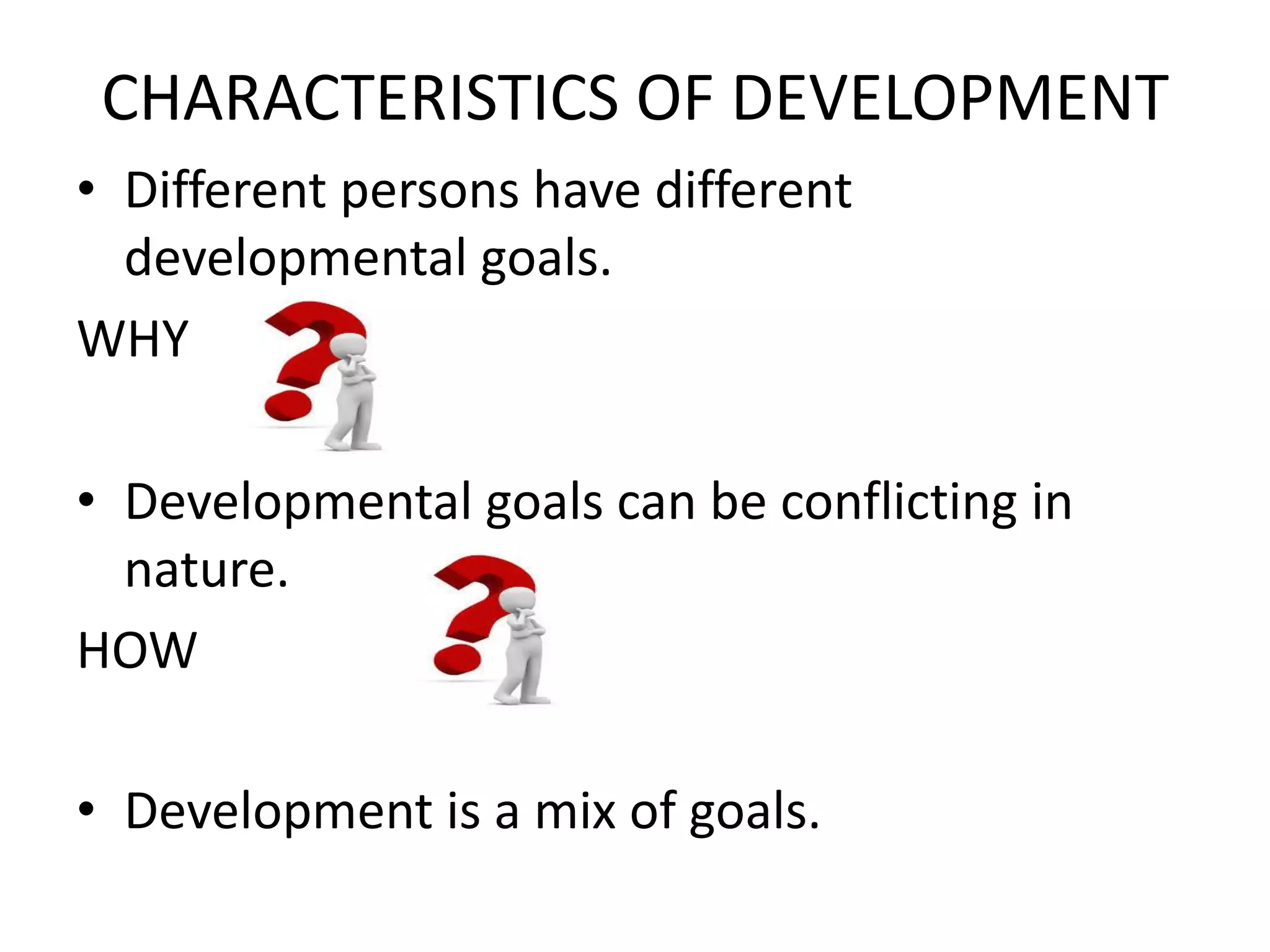 CHARACTERISTICS OF DEVELOPMENT
• Different persons have different
developmental goals.
WHY
• Developmental goals can be conflicting in
nature.
HOW
• Development is a mix of goals.
 