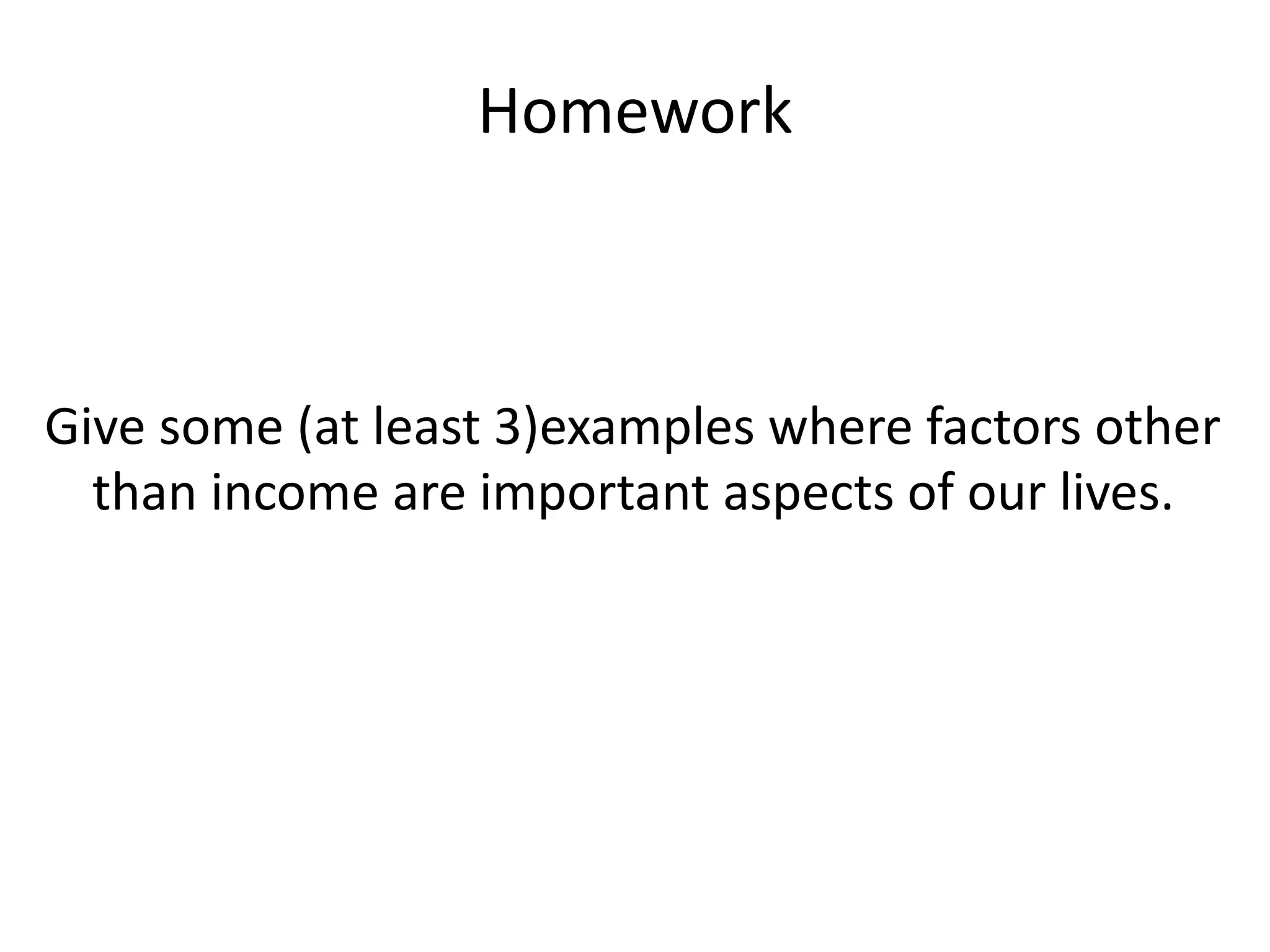 Homework
Give some (at least 3)examples where factors other
than income are important aspects of our lives.
 