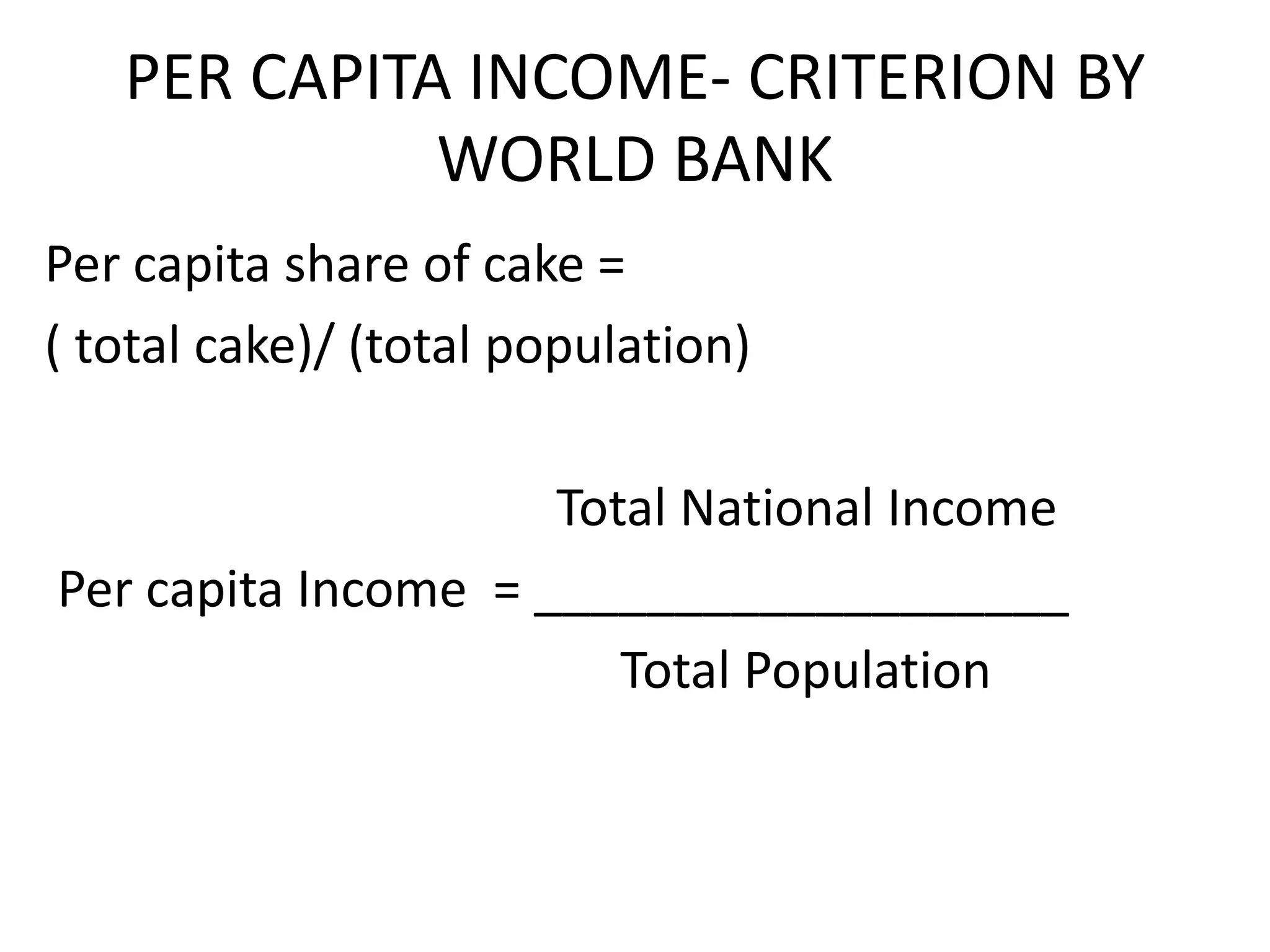 PER CAPITA INCOME- CRITERION BY
WORLD BANK
Per capita share of cake =
( total cake)/ (total population)
Total National Income
Per capita Income = ___________________
Total Population
 