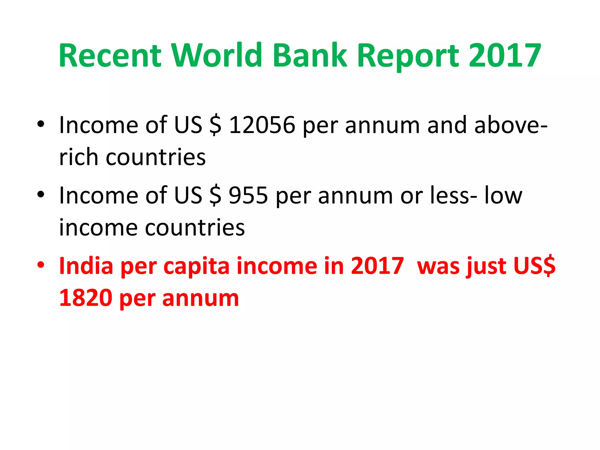 Recent World Bank Report 2017
• Income of US $ 12056 per annum and above-
rich countries
• Income of US $ 955 per annum or less- low
income countries
• India per capita income in 2017 was just US$
1820 per annum
 