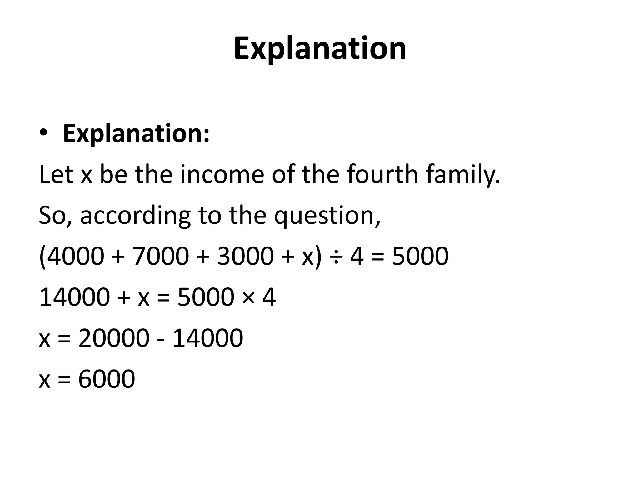 Explanation
• Explanation:
Let x be the income of the fourth family.
So, according to the question,
(4000 + 7000 + 3000 + x) ÷ 4 = 5000
14000 + x = 5000 × 4
x = 20000 - 14000
x = 6000
 