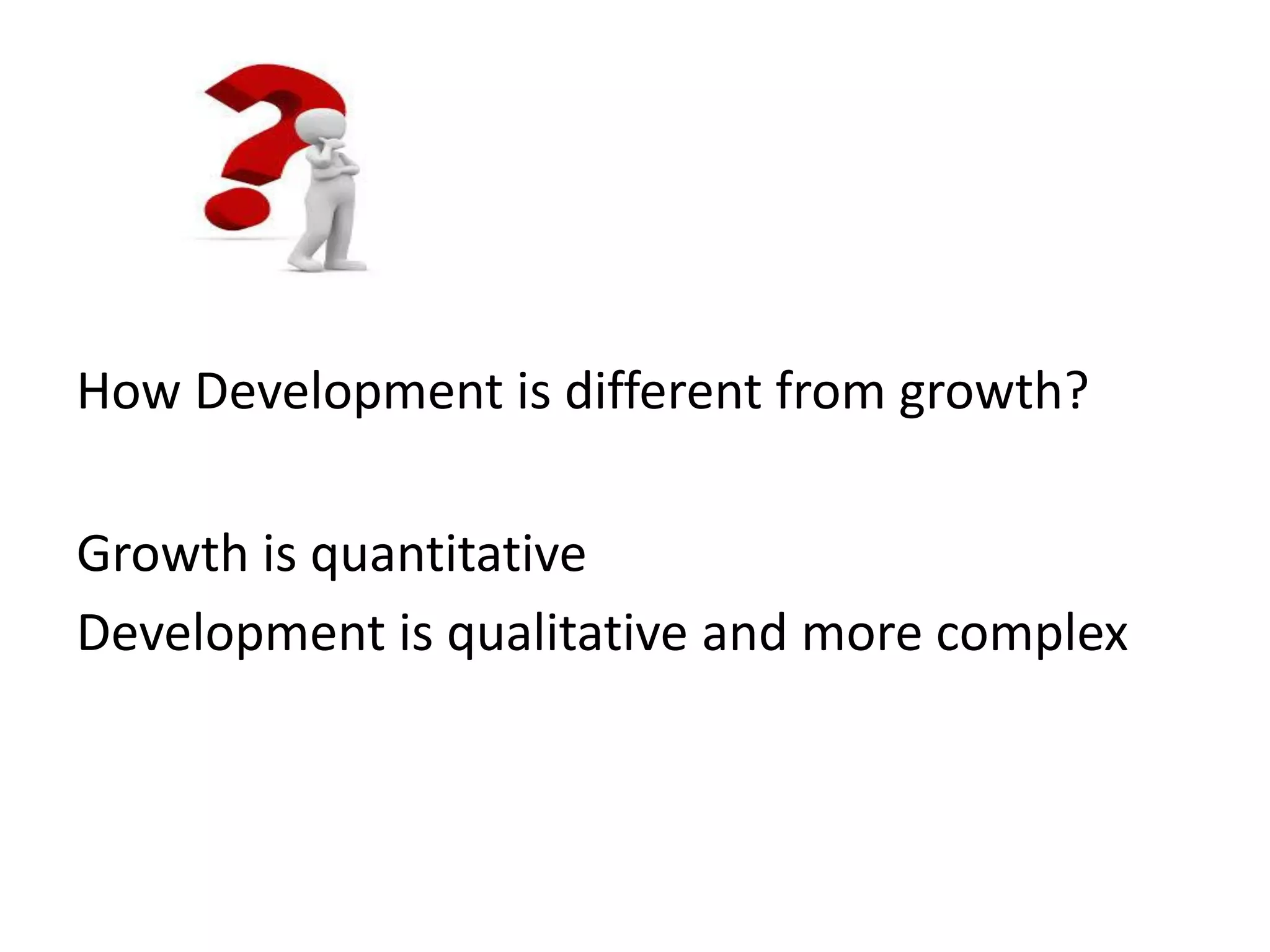 How Development is different from growth?
Growth is quantitative
Development is qualitative and more complex
 