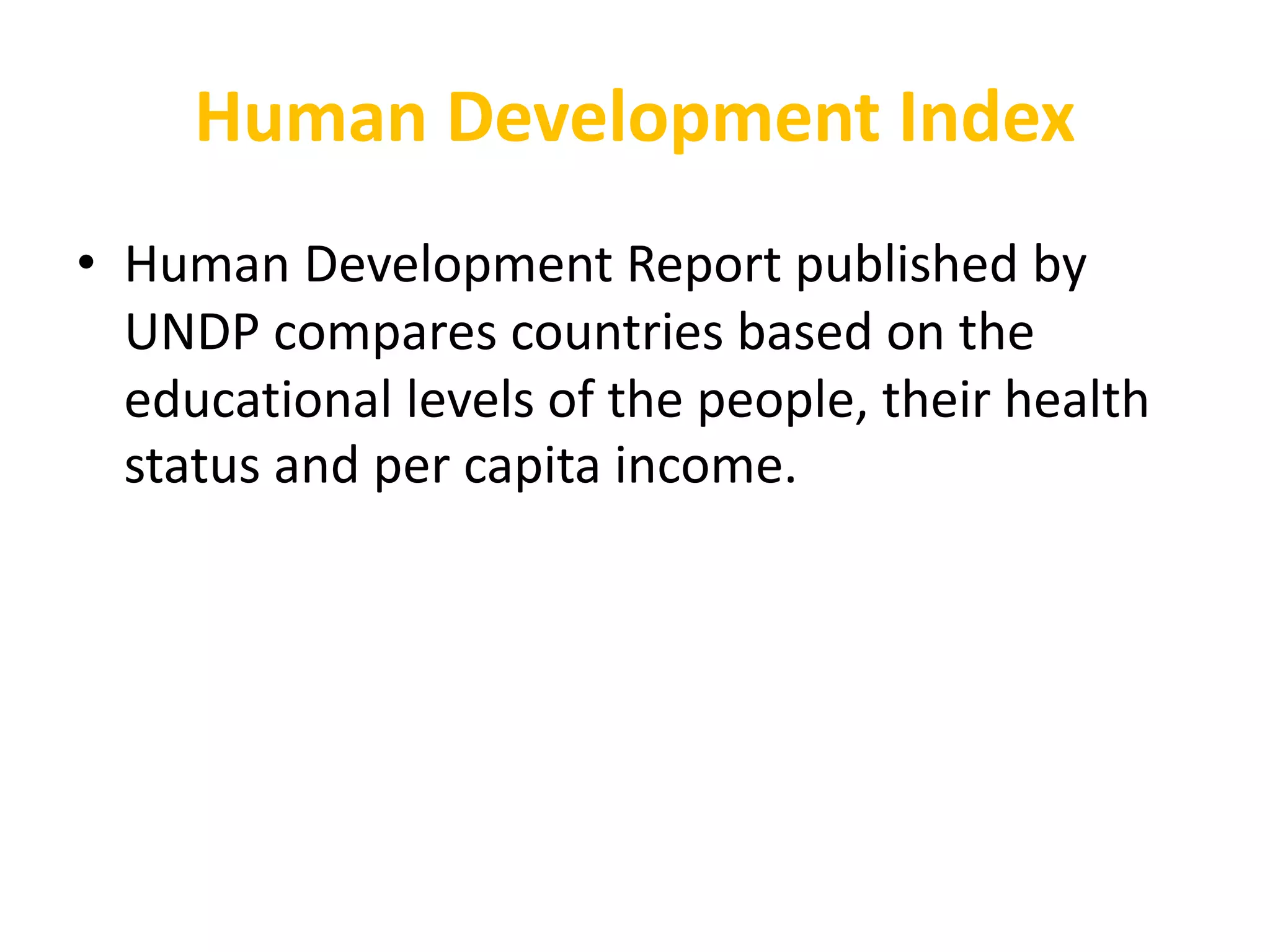 Human Development Index
• Human Development Report published by
UNDP compares countries based on the
educational levels of the people, their health
status and per capita income.
 