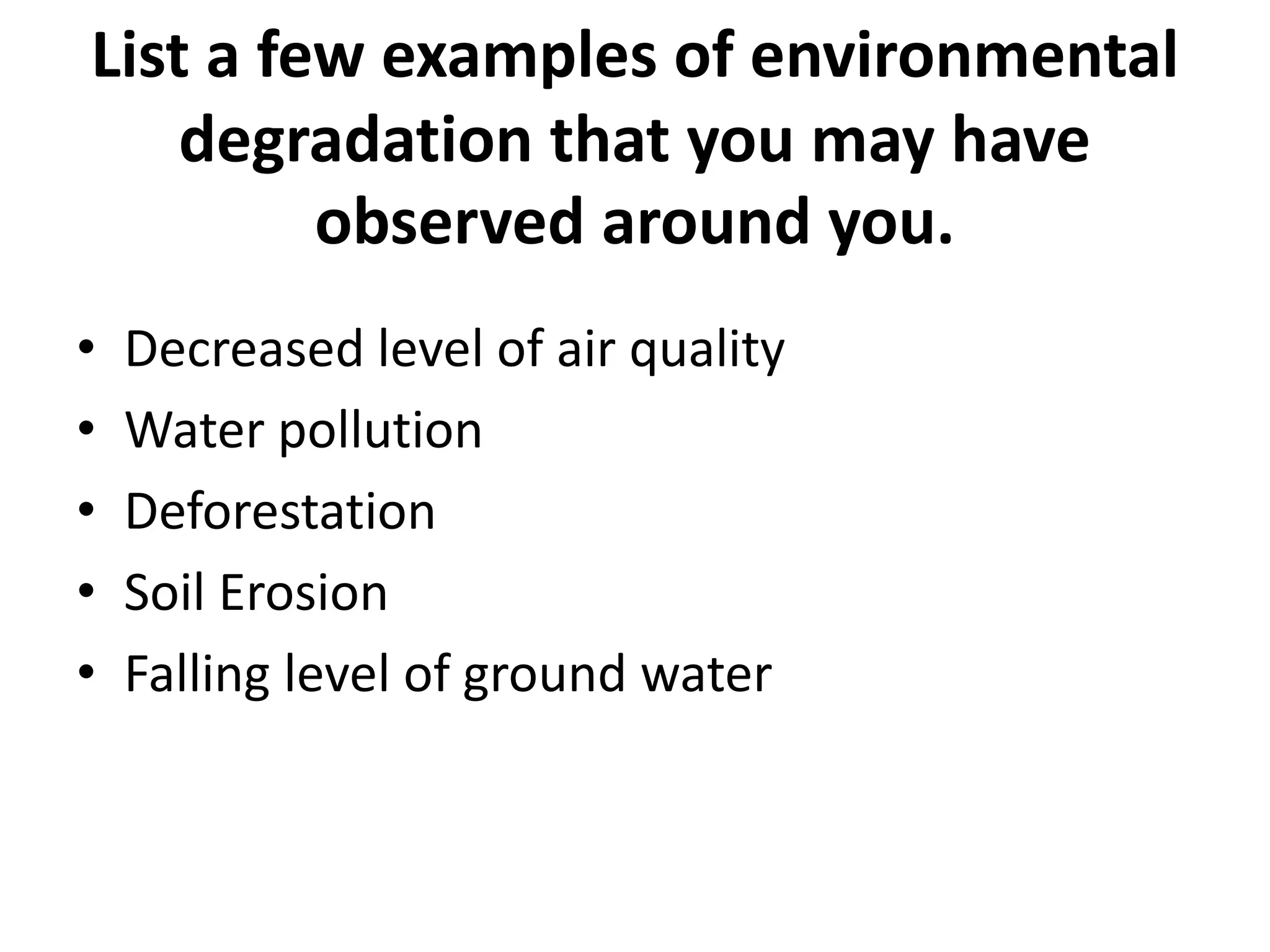List a few examples of environmental
degradation that you may have
observed around you.
• Decreased level of air quality
• Water pollution
• Deforestation
• Soil Erosion
• Falling level of ground water
 