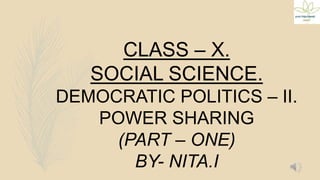 CLASS – X.
SOCIAL SCIENCE.
DEMOCRATIC POLITICS – II.
POWER SHARING
(PART – ONE)
BY- NITA.I
 