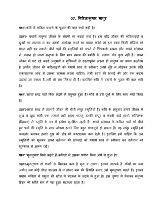 07. गगररजाकु मार माथुर
प्रश्न :कवव ने कहठन यिािा के पूजन की बात क्यों कही है?
उत्तर- यिािा िनुष्य जीवन के संघषों का कड़वा सच है। हि यहद जीवन की कहठनाइयों व
दु:खों का सािना न कर उनको अनदेखा करने का प्रयास करेंगे तो हि स्वयं क्रकसी िंत्जल को
प्रातत नहीं कर सकते। बीते पलों की स्िृनतयों को अपने से थचपकाके रखना और अपने वतािान
से अंजान हो जाना िनुष्य के मलए िात्र सिय की बबाादी के अलावा और कु ि नहीं है। अपने
जीवन िें घट रहे कड़वे अनुभवों व िुत्चकलों से दृढ़तापूवाक लड़ना ही िनुष्य का प्रिि कतताव्य
है अिाात ् जीवन की कहठनाइयों को यिािा भाव से स्वीकार उनसे िुँह न िोड़कर उसके प्रनत
सकारातिक भाव से उसका सािना करना चाहहए। तभी स्वयं की भलाई की ओर एक कदि
उठाया जा सकता है, नहीं तो सब मिथ्या ही है। इसमलए कवव ने यिािा के पूजन की बात कही
है।
प्रश्न :'िाया' िब्द यहाँ क्रकस संदभा िें प्रयुक्त हुआ है? कवव ने उसे िू ने के मलए िना क्यों क्रकया
है?
उत्तर-िाया िब्द से तातपया जीवन की बीती ििुर स्िृनतयाँ हैं। कवव के अनुसार हिारे जीवन िें
सुख व दुख कभी एक सिान नहीं रहता परन्द्तु उनकी ििुर व कड़वी यादें हिारे ित्स्तष्क
(हदिाग) िें स्िृनत के रुप िें हिेिा सुरक्षक्षत रहती हैं। अपने वतािान के कहठन पलों को बीते
हुए पलों की स्िृनत के साि जोड़ना हिारे मलए बहुत कष्टपूर्ा हो सकता है। वह ििुर स्िृनत हिें
किज़ोर बनाकर हिारे दुख को और भी कष्टदायक बना देती है। इसमलए हिें चाहहए क्रक उन
स्िृनतयों को भूलकर अपने वतािान की सच्चाई को यिािा भाव से स्वीकार कर वतािान को
भूतकाल से अलग रखें।
प्रश्न :'िृगतृष्र्ा' क्रकसे कहते हैं, कववता िें इसका प्रयोग क्रकस अिा िें हुआ है?
उत्तर-िृगतृष्र्ा दो िब्दों से मिलकर बना है िृग व तृष्र्ा। इसका तातपया है आँखों का भ्रि
अिाात ् जब कोई चीज़ वास्तव िें न होकर भ्रि की त्स्िनत बनाए, उसे िृगतृष्र्ा कहते हैं। इसका
प्रयोग कववता िें प्रभुता की खोज िें भटकने के संदभा िें हुआ है। इस तृष्र्ा िें फँ सकर िनुष्य
हहरन की भाँनत भ्रि िें पड़ा हुआ भटकता रहता है।
 