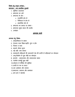 तनबंध हेतु नमूना रूिरेखा :
भ्रटटाचार : एक मानससक गुलामी
१. भूमिका/ प्रस्तावना
२. भ्रष्टाचार का अिा
३. भ्रष्टाचार के क्षेत्र –
 राजनीनत क्षेत्र िें
 थचक्रकतसा के क्षेत्र िें
 सािात्जक क्षेत्र िें
४. भ्रष्टाचार का सिाज पर प्रभाव –
५. भ्रष्टाचार िुक्त भारत की तस्वीर
६. उपसंहार
अभ्यास काया
अभ्यास हेतु तनबंध-
1. सांप्रदानयकता के प्रभाव
2. रोजगार परक मिक्षा-पद्धनत: गुर् व दोष
3. ववज्ञान व कला
4. बदलते जीवन िूल्य
5. नई सदी: नया सिाज
6. कािकाजी िहहलाओं की सिस्याएँ/ देि की प्रगनत िें िहहलाओं का योगदान
7. राष्र-ननिाार् िें युवा पीढ़ी का योगदान
8. इंटरनेट : सकारातिक और नकारातिक प्रभाव
9. परािीन सपनेहुँ सुख नाहीं
10.लोकतंत्र िें िीडडया की भूमिका
11.प्रगनत के पि पर भारत
12.जन आंदोलन और सरकार
13.भ्रष्टाचार: सिस्या और सिािान
14. हाय हाय रे िंहगाई
 