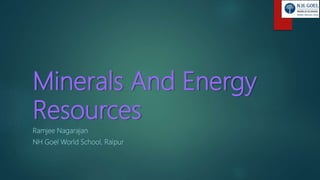 Minerals And Energy
Resources
Ramjee Nagarajan
NH Goel World School, Raipur
 