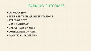 LEARNING OUTCOMES
• INTRODUCTION
• SETS AND THEIR REPRESENTATIONS
• TYPES OF SETS
• VENN DIAGRAMS
• OPERATIONS ON SETS
• COMPLEMENT OF A SET
• PRACTICAL PROBLEMS
 
