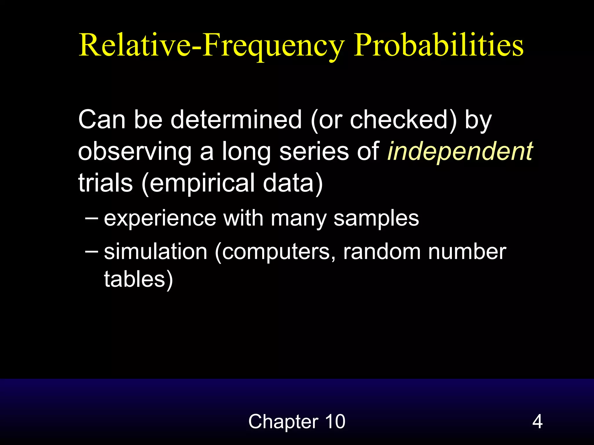 Relative-Frequency Probabilities
Can be determined (or checked) by
observing a long series of independent
trials (empirical data)
– experience with many samples
– simulation (computers, random number
tables)

Chapter 10

4

 
