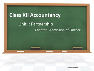 Class XII Accountancy 
Unit : Partnership 
Chapter : Admission of Partner 
By Mamta Narula 
 