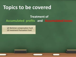 Topics to be covered 
Treatment of 
Accumulated profits and Accumulated losses 
 Workmen compensation Fund 
 Investment Fluctuation Fund 
 