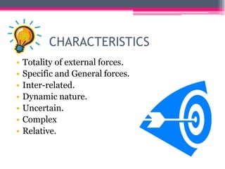 CHARACTERISTICS
• Totality of external forces.
• Specific and General forces.
• Inter-related.
• Dynamic nature.
• Uncertain.
• Complex
• Relative.
 