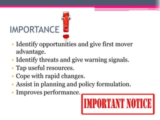 IMPORTANCE
• Identify opportunities and give first mover
advantage.
• Identify threats and give warning signals.
• Tap useful resources.
• Cope with rapid changes.
• Assist in planning and policy formulation.
• Improves performance.
 