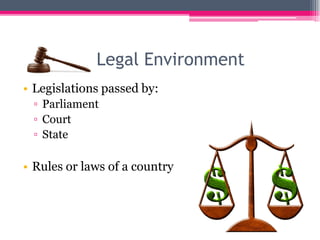 Legal Environment
• Legislations passed by:
▫ Parliament
▫ Court
▫ State
• Rules or laws of a country
 