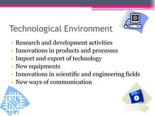 Technological Environment
• Research and development activities
• Innovations in products and processes
• Import and export of technology
• New equipments
• Innovations in scientific and engineering fields
• New ways of communication
 