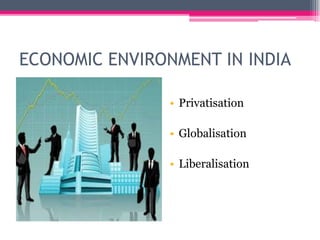 ECONOMIC ENVIRONMENT IN INDIA
• Privatisation
• Globalisation
• Liberalisation
 