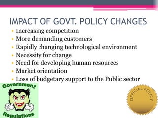IMPACT OF GOVT. POLICY CHANGES
• Increasing competition
• More demanding customers
• Rapidly changing technological environment
• Necessity for change
• Need for developing human resources
• Market orientation
• Loss of budgetary support to the Public sector
 